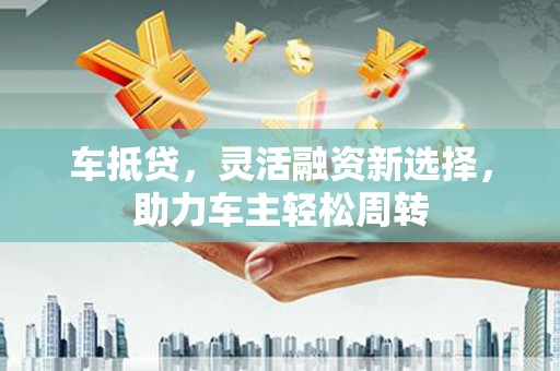 苏尼特右旗车抵贷，灵活融资新选择，助力车主轻松周转