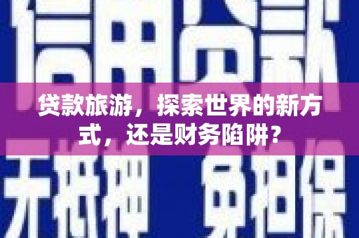 苏尼特右旗贷款旅游，探索世界的新方式，还是财务陷阱？