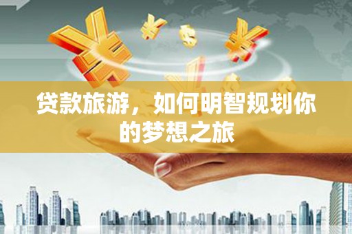 苏尼特右旗贷款旅游，如何明智规划你的梦想之旅