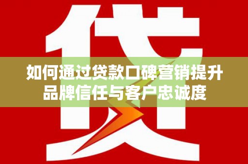 苏尼特右旗如何通过贷款口碑营销提升品牌信任与客户忠诚度