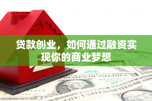 苏尼特右旗贷款创业，如何通过融资实现你的商业梦想