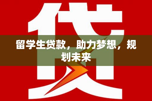 苏尼特右旗留学生贷款，助力梦想，规划未来
