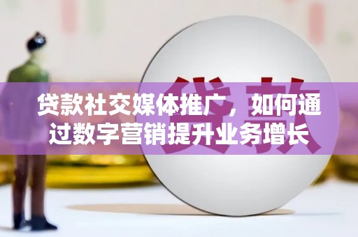苏尼特右旗贷款社交媒体推广，如何通过数字营销提升业务增长