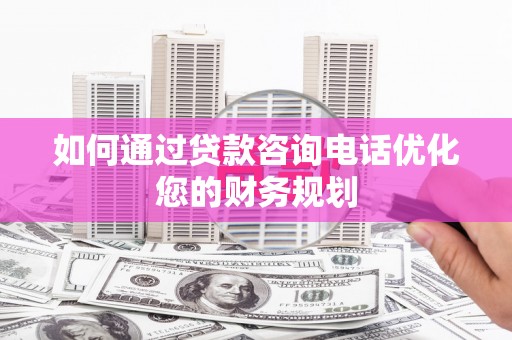 苏尼特右旗如何通过贷款咨询电话优化您的财务规划
