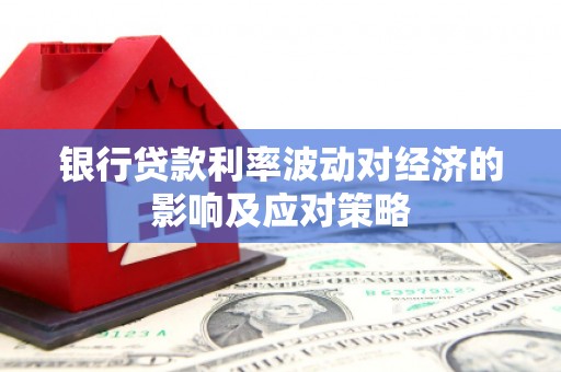 苏尼特右旗银行贷款利率波动对经济的影响及应对策略