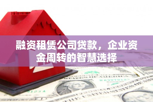 苏尼特右旗融资租赁公司贷款，企业资金周转的智慧选择