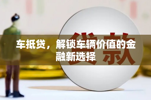 苏尼特右旗车抵贷，解锁车辆价值的金融新选择
