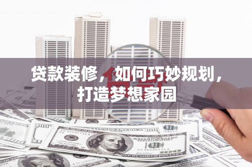 苏尼特右旗贷款装修，如何巧妙规划，打造梦想家园