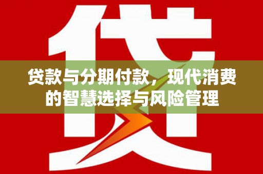 苏尼特右旗贷款与分期付款，现代消费的智慧选择与风险管理