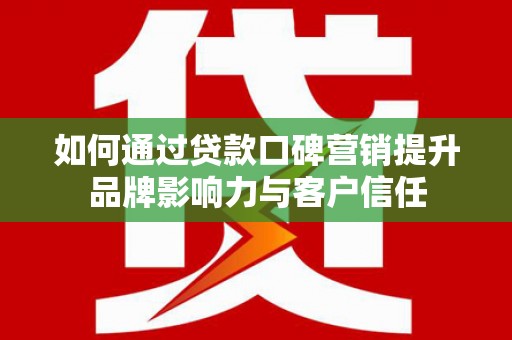苏尼特右旗如何通过贷款口碑营销提升品牌影响力与客户信任