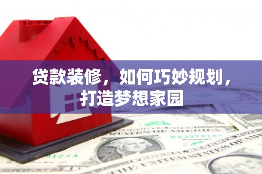 苏尼特右旗贷款装修，如何巧妙规划，打造梦想家园