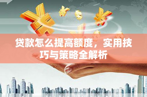 苏尼特右旗贷款怎么提高额度，实用技巧与策略全解析