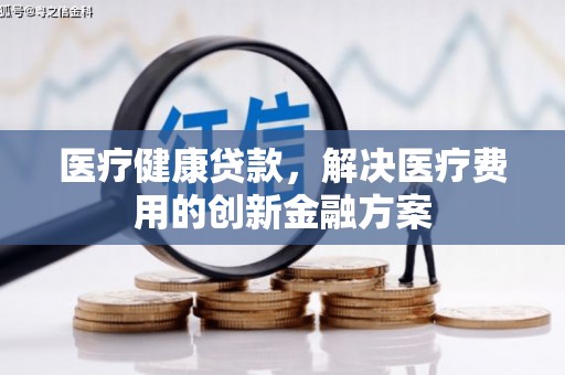 苏尼特右旗医疗健康贷款，解决医疗费用的创新金融方案