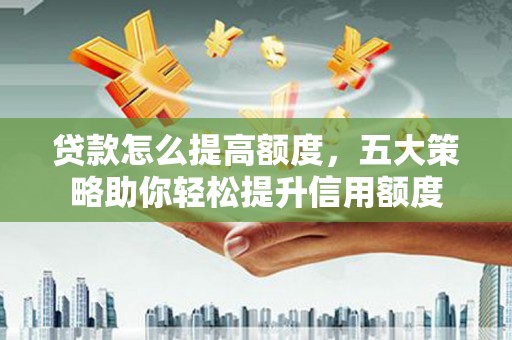 苏尼特右旗贷款怎么提高额度，五大策略助你轻松提升信用额度