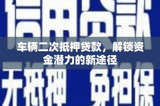 苏尼特右旗车辆二次抵押贷款，解锁资金潜力的新途径