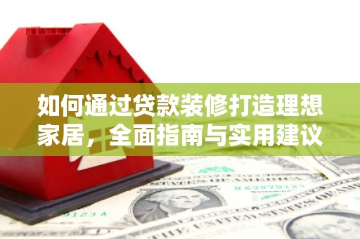 苏尼特右旗如何通过贷款装修打造理想家居，全面指南与实用建议