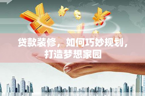 苏尼特右旗贷款装修，如何巧妙规划，打造梦想家园