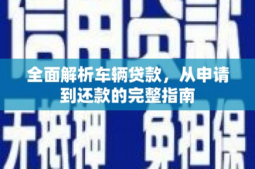苏尼特右旗全面解析车辆贷款，从申请到还款的完整指南