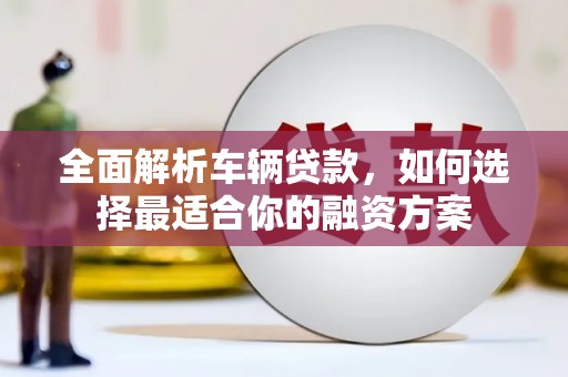 苏尼特右旗全面解析车辆贷款，如何选择最适合你的融资方案