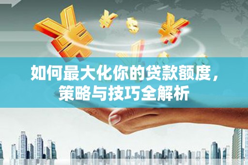 苏尼特右旗如何最大化你的贷款额度，策略与技巧全解析