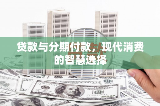 苏尼特右旗贷款与分期付款，现代消费的智慧选择