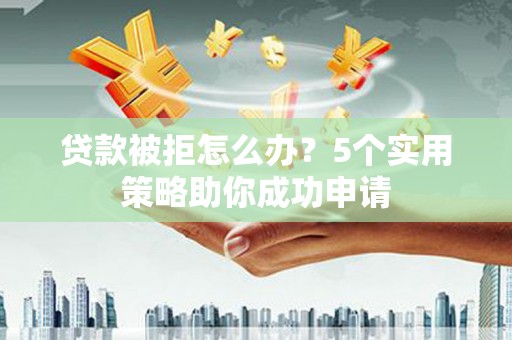 苏尼特右旗贷款被拒怎么办？5个实用策略助你成功申请
