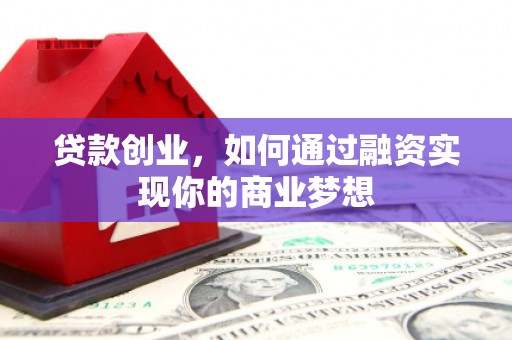 苏尼特右旗贷款创业，如何通过融资实现你的商业梦想