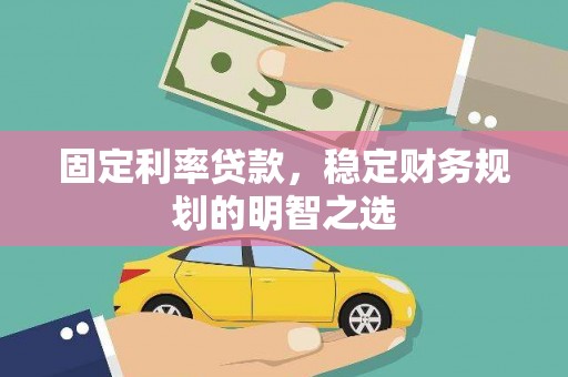 苏尼特右旗固定利率贷款，稳定财务规划的明智之选