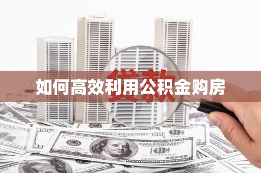 苏尼特右旗如何高效利用公积金购房