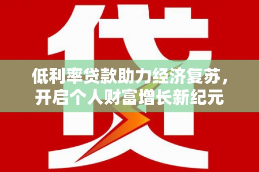 苏尼特右旗低利率贷款助力经济复苏，开启个人财富增长新纪元