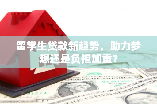 苏尼特右旗留学生贷款新趋势，助力梦想还是负担加重？