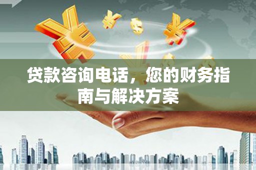 苏尼特右旗贷款咨询电话，您的财务指南与解决方案