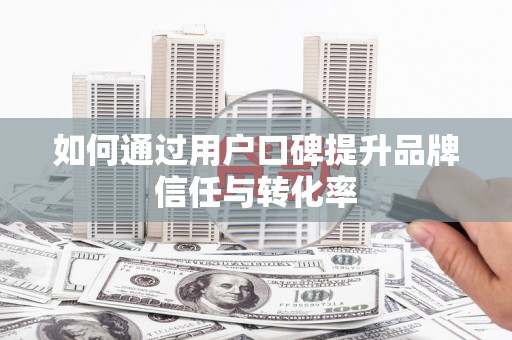 苏尼特右旗如何通过用户口碑提升品牌信任与转化率
