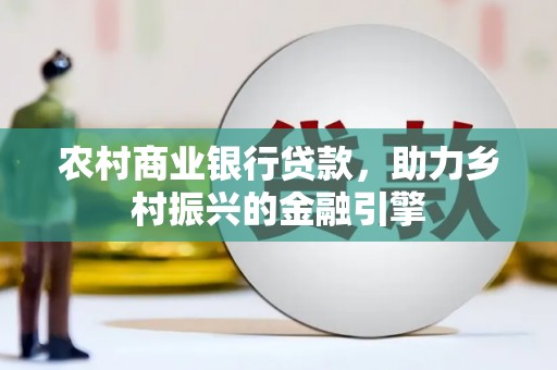 苏尼特右旗农村商业银行贷款，助力乡村振兴的金融引擎
