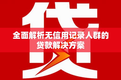 苏尼特右旗全面解析无信用记录人群的贷款解决方案